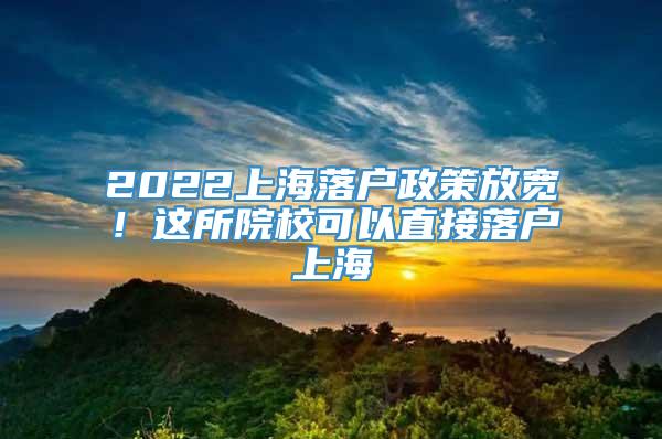 2022上海落户政策放宽！这所院校可以直接落户上海