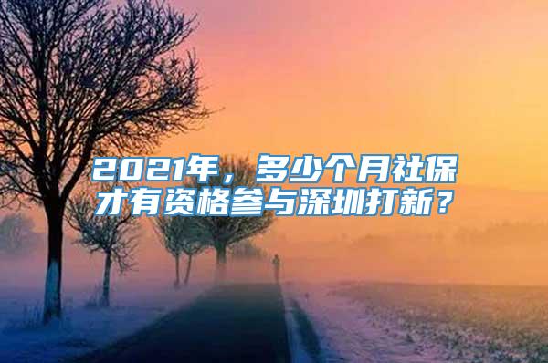 2021年，多少个月社保才有资格参与深圳打新？