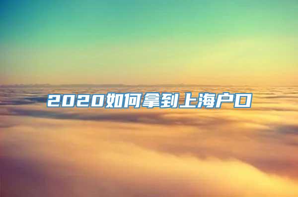 2020如何拿到上海户口