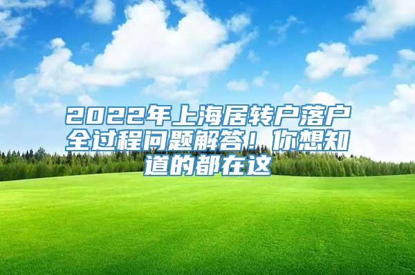 2022年上海居转户落户全过程问题解答！你想知道的都在这