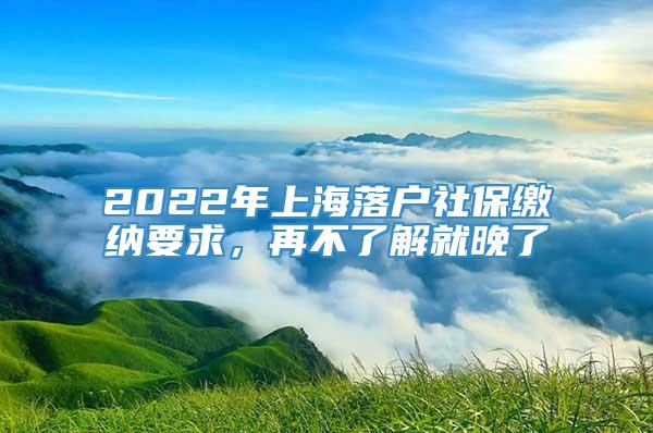 2022年上海落户社保缴纳要求，再不了解就晚了