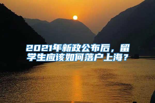 2021年新政公布后，留学生应该如何落户上海？
