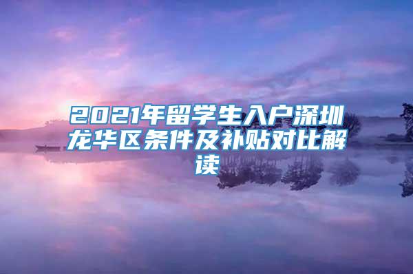 2021年留学生入户深圳龙华区条件及补贴对比解读