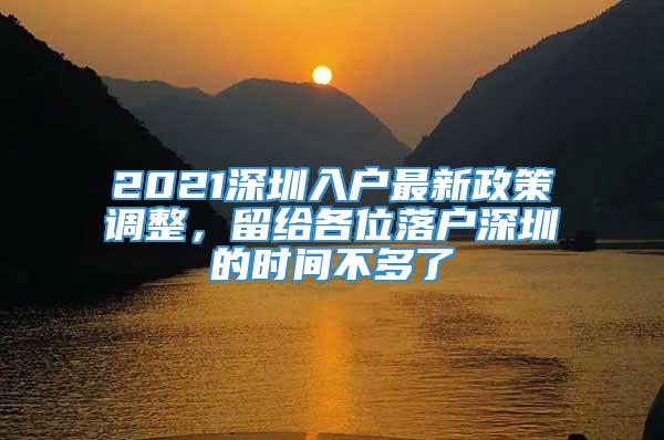 2021深圳入户最新政策调整，留给各位落户深圳的时间不多了