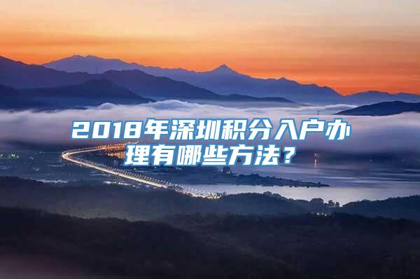2018年深圳积分入户办理有哪些方法？