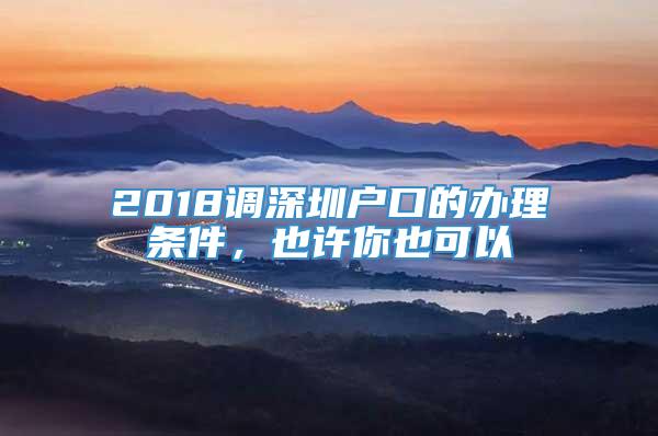 2018调深圳户口的办理条件，也许你也可以