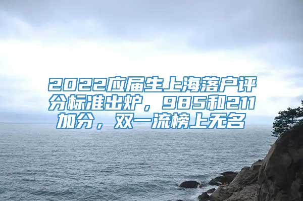 2022应届生上海落户评分标准出炉，985和211加分，双一流榜上无名