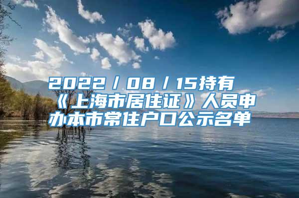 2022／08／15持有《上海市居住证》人员申办本市常住户口公示名单