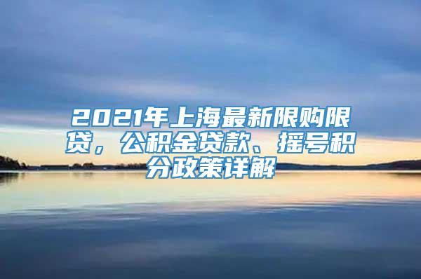 2021年上海最新限购限贷，公积金贷款、摇号积分政策详解