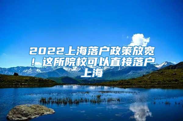 2022上海落户政策放宽！这所院校可以直接落户上海