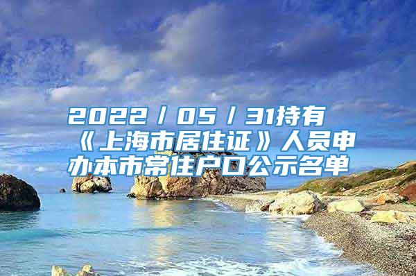 2022／05／31持有《上海市居住证》人员申办本市常住户口公示名单