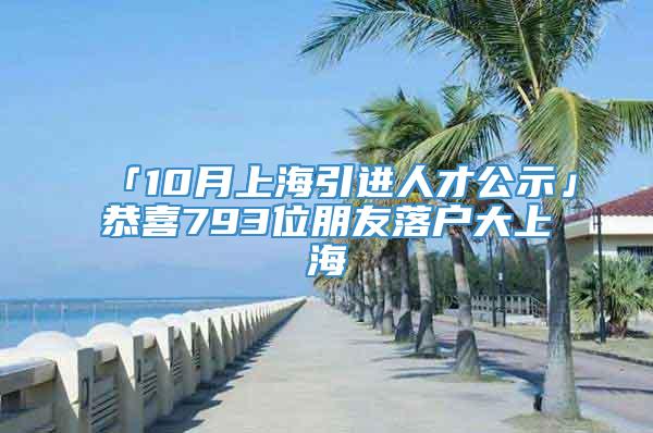 「10月上海引进人才公示」恭喜793位朋友落户大上海