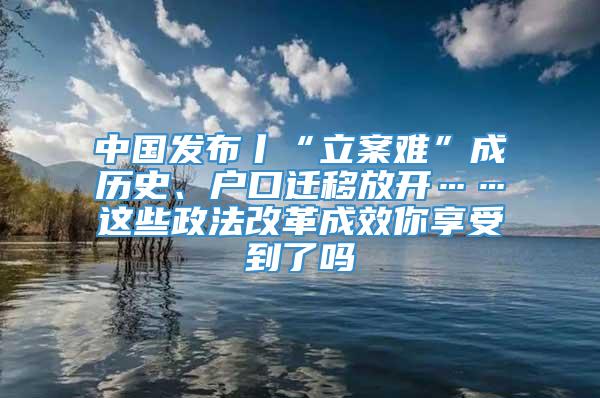 中国发布丨“立案难”成历史、户口迁移放开……这些政法改革成效你享受到了吗