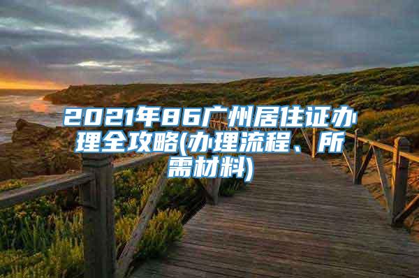 2021年86广州居住证办理全攻略(办理流程、所需材料)