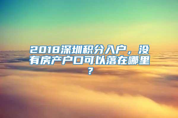 2018深圳积分入户，没有房产户口可以落在哪里？