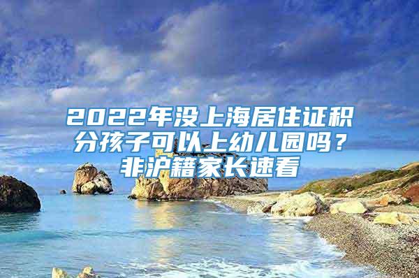 2022年没上海居住证积分孩子可以上幼儿园吗？非沪籍家长速看
