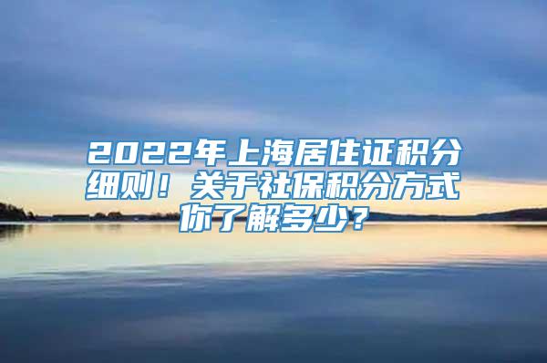 2022年上海居住证积分细则！关于社保积分方式你了解多少？
