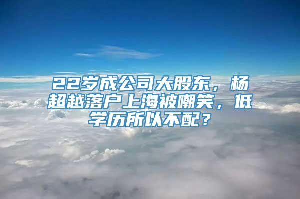 22岁成公司大股东，杨超越落户上海被嘲笑，低学历所以不配？