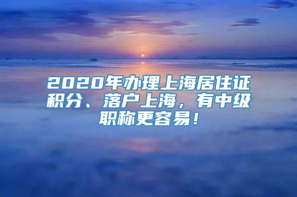 2020年办理上海居住证积分、落户上海，有中级职称更容易！
