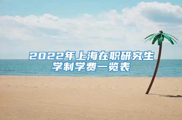 2022年上海在职研究生学制学费一览表