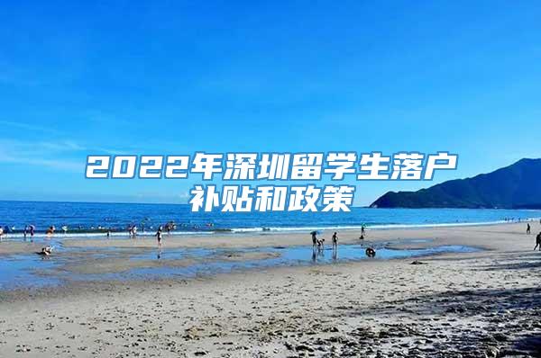 2022年深圳留学生落户补贴和政策