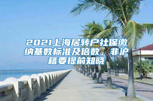 2021上海居转户社保缴纳基数标准及倍数，非沪籍要提前知晓