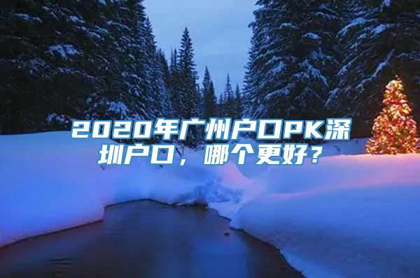 2020年广州户口PK深圳户口，哪个更好？