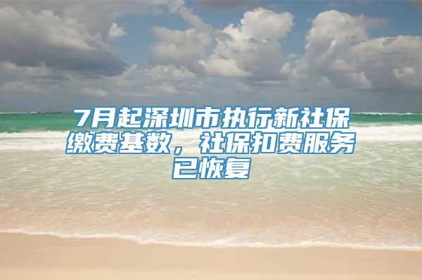 7月起深圳市执行新社保缴费基数，社保扣费服务已恢复
