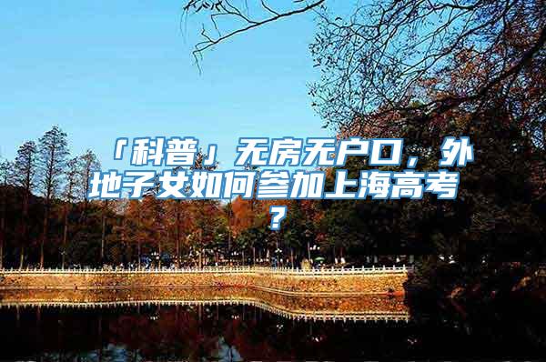 「科普」无房无户口，外地子女如何参加上海高考？