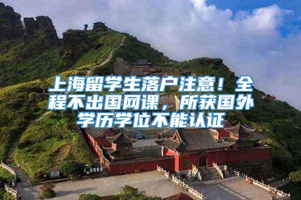 上海留学生落户注意！全程不出国网课，所获国外学历学位不能认证