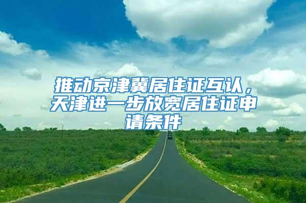 推动京津冀居住证互认，天津进一步放宽居住证申请条件