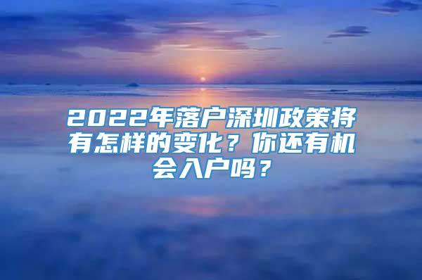 2022年落户深圳政策将有怎样的变化？你还有机会入户吗？