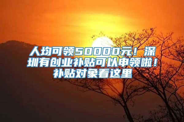 人均可领50000元！深圳有创业补贴可以申领啦！补贴对象看这里