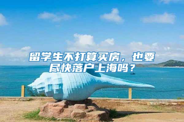 留学生不打算买房，也要尽快落户上海吗？