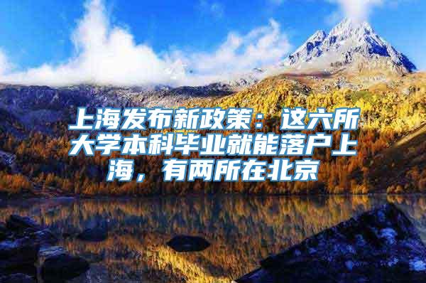 上海发布新政策：这六所大学本科毕业就能落户上海，有两所在北京