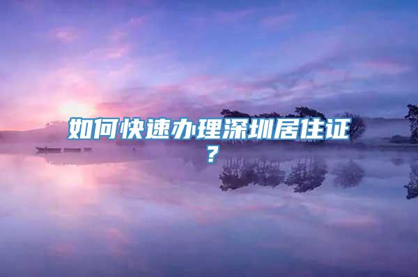如何快速办理深圳居住证？