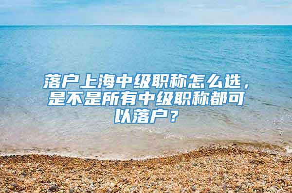 落户上海中级职称怎么选，是不是所有中级职称都可以落户？