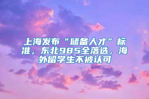 上海发布“储备人才”标准，东北985全落选，海外留学生不被认可