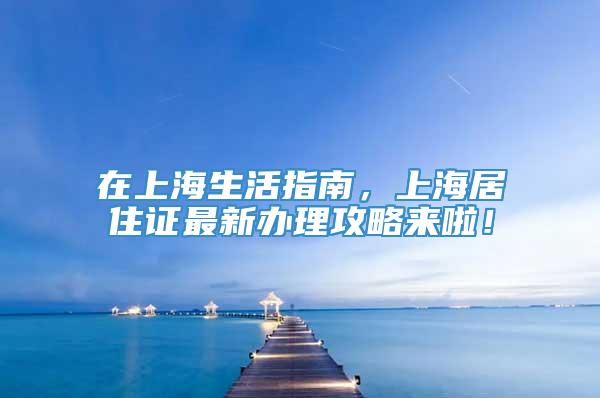 在上海生活指南，上海居住证最新办理攻略来啦！