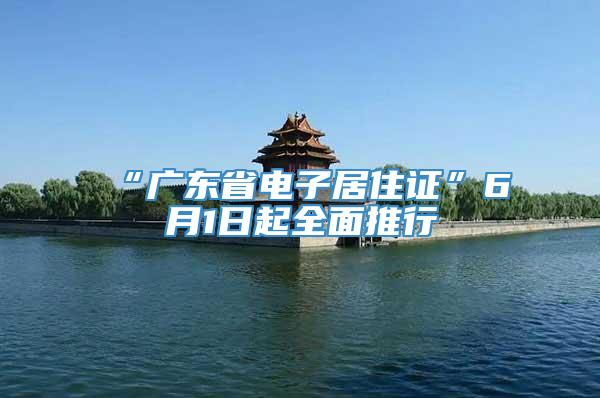 “广东省电子居住证”6月1日起全面推行