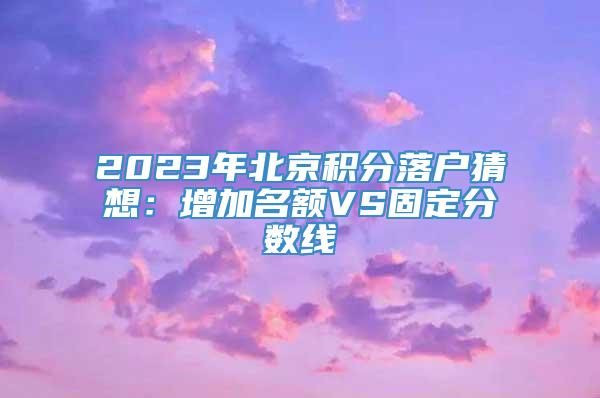 2023年北京积分落户猜想：增加名额VS固定分数线