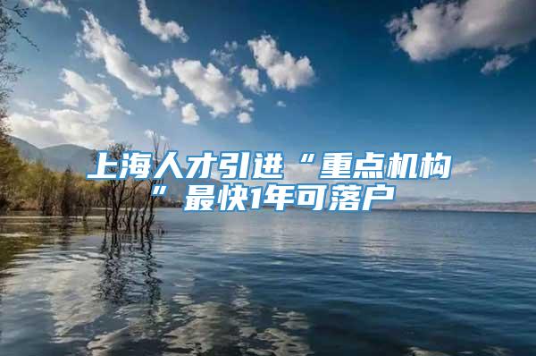 上海人才引进“重点机构”最快1年可落户
