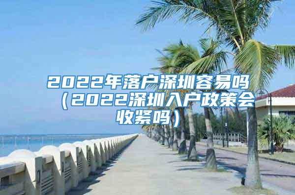 2022年落户深圳容易吗（2022深圳入户政策会收紧吗）