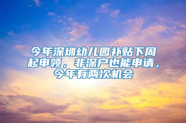 今年深圳幼儿园补贴下周起申领，非深户也能申请，今年有两次机会
