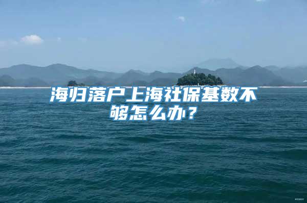 海归落户上海社保基数不够怎么办？