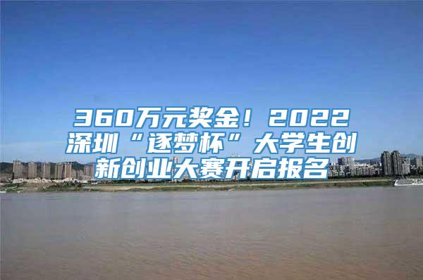 360万元奖金！2022深圳“逐梦杯”大学生创新创业大赛开启报名