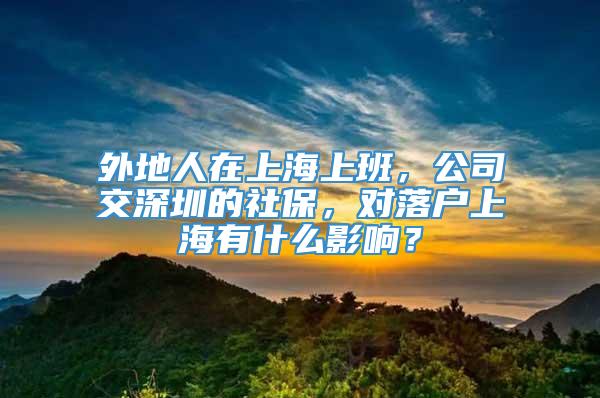 外地人在上海上班，公司交深圳的社保，对落户上海有什么影响？