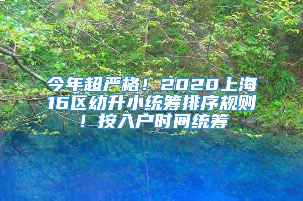 今年超严格！2020上海16区幼升小统筹排序规则！按入户时间统筹