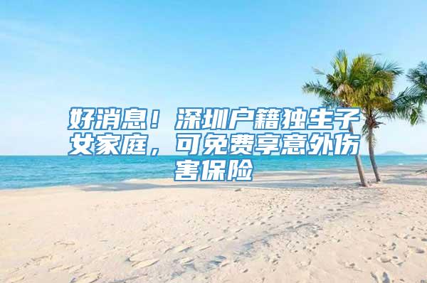 好消息！深圳户籍独生子女家庭，可免费享意外伤害保险