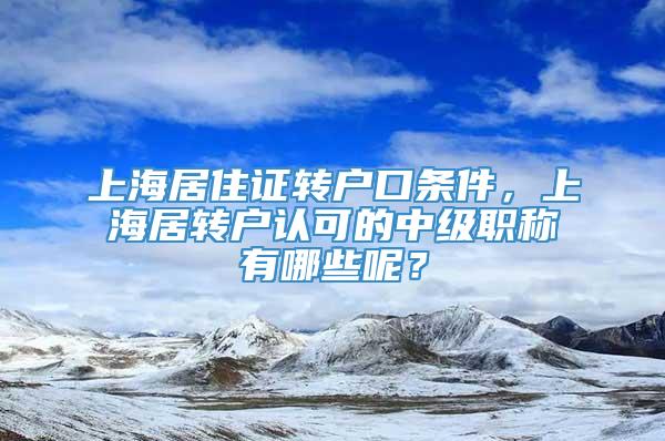 上海居住证转户口条件，上海居转户认可的中级职称有哪些呢？